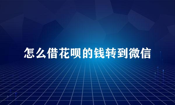 怎么借花呗的钱转到微信