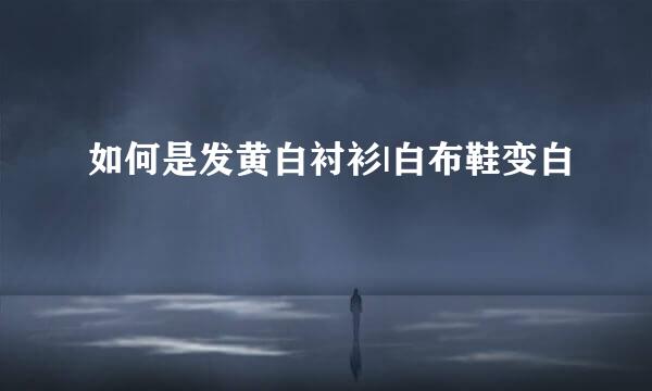 如何是发黄白衬衫|白布鞋变白