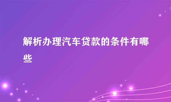 解析办理汽车贷款的条件有哪些