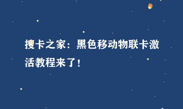 搜卡之家：黑色移动物联卡激活教程来了！