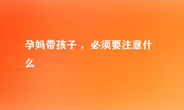 孕妈带孩子 ，必须要注意什么