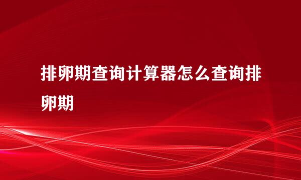 排卵期查询计算器怎么查询排卵期