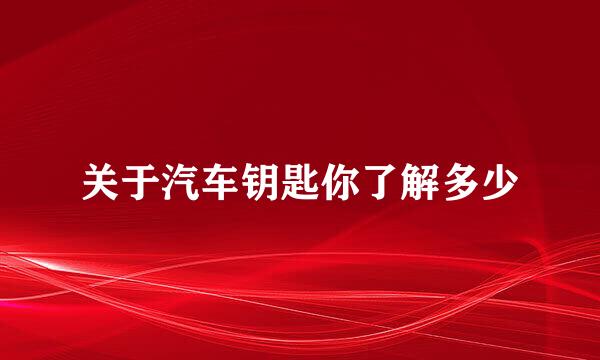 关于汽车钥匙你了解多少