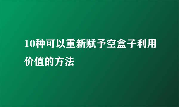 10种可以重新赋予空盒子利用价值的方法