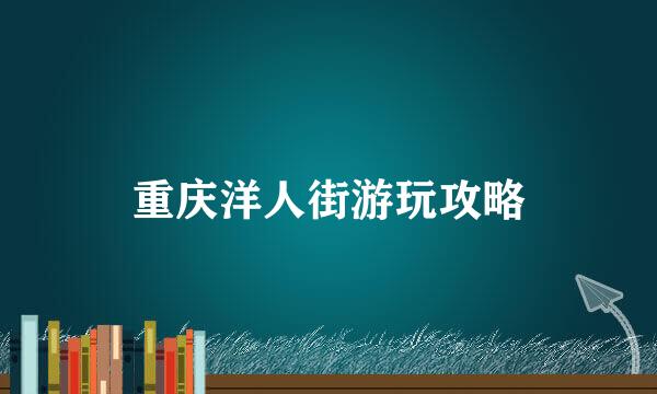 重庆洋人街游玩攻略