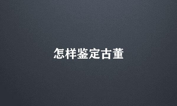 怎样鉴定古董