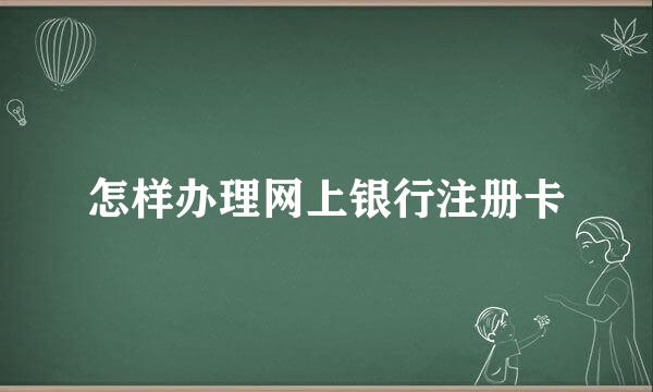 怎样办理网上银行注册卡