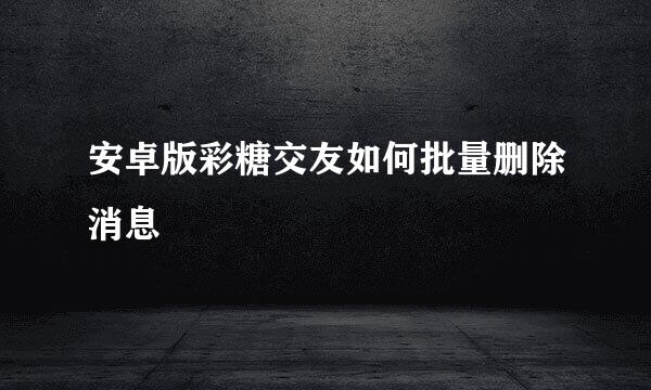 安卓版彩糖交友如何批量删除消息