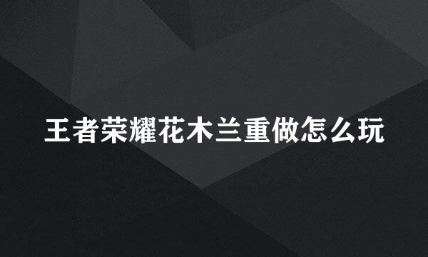 王者荣耀花木兰重做怎么玩