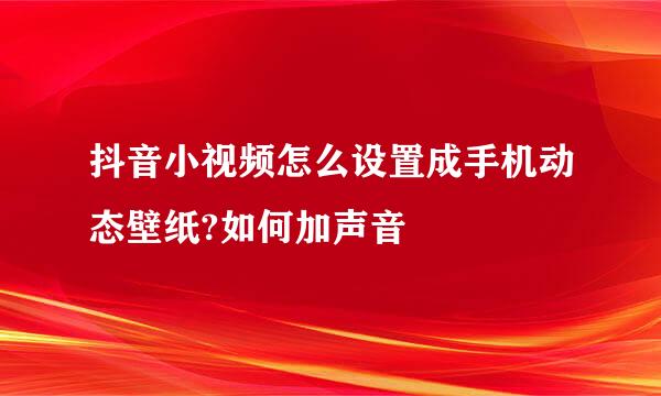 抖音小视频怎么设置成手机动态壁纸?如何加声音
