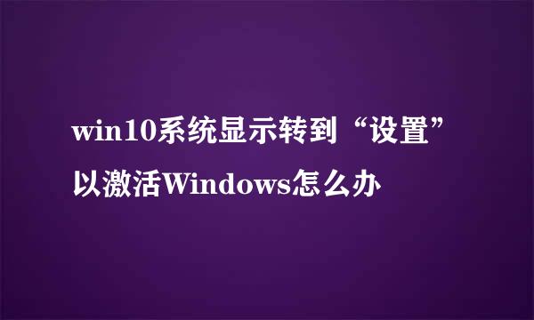 win10系统显示转到“设置”以激活Windows怎么办