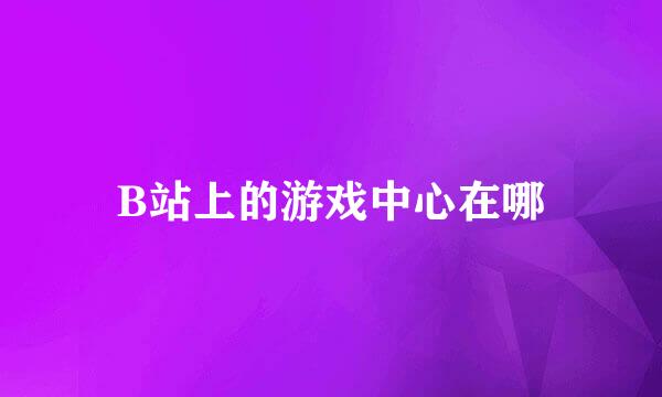 B站上的游戏中心在哪