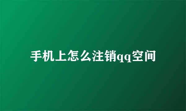 手机上怎么注销qq空间