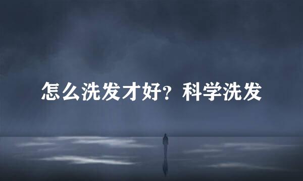 怎么洗发才好？科学洗发