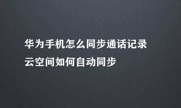 华为手机怎么同步通话记录 云空间如何自动同步