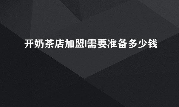 开奶茶店加盟|需要准备多少钱