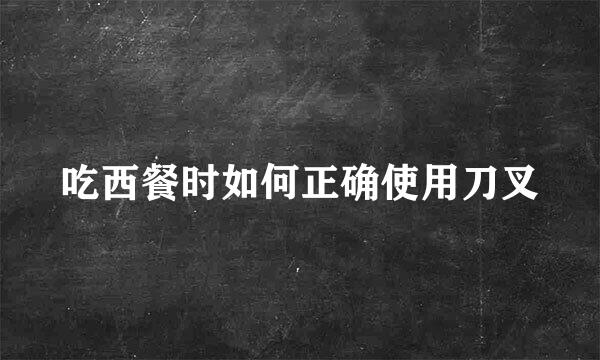 吃西餐时如何正确使用刀叉