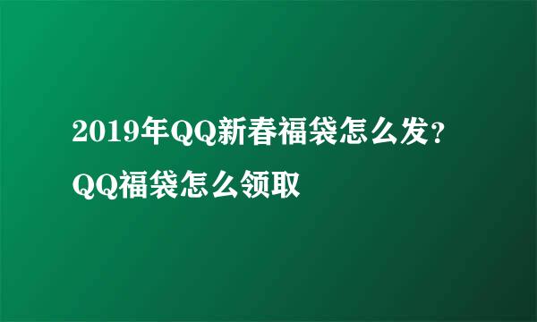 2019年QQ新春福袋怎么发？QQ福袋怎么领取