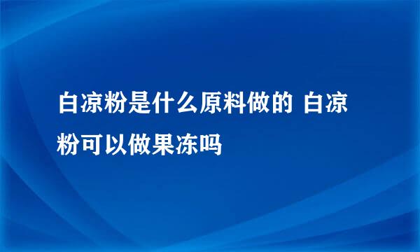 白凉粉是什么原料做的 白凉粉可以做果冻吗