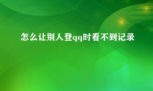 怎么让别人登qq时看不到记录