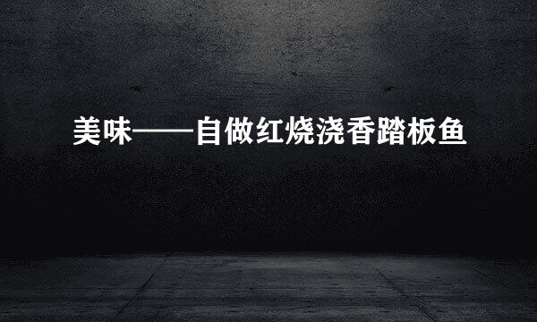 美味——自做红烧浇香踏板鱼
