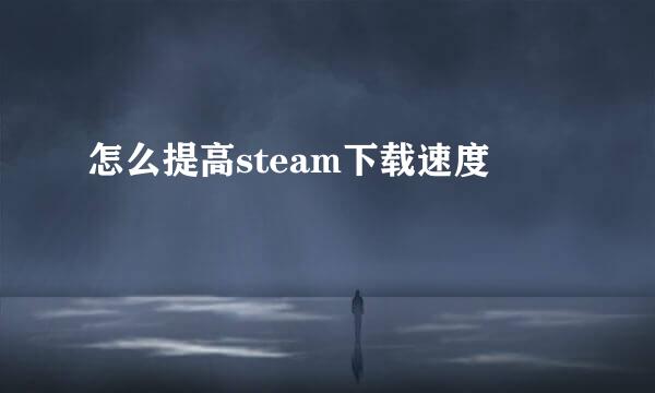 怎么提高steam下载速度