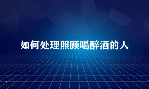 如何处理照顾喝醉酒的人