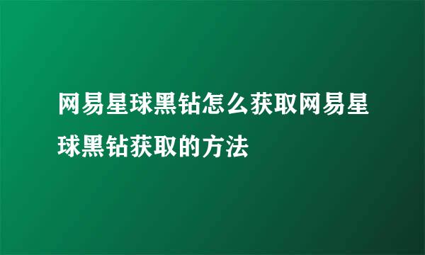 网易星球黑钻怎么获取网易星球黑钻获取的方法