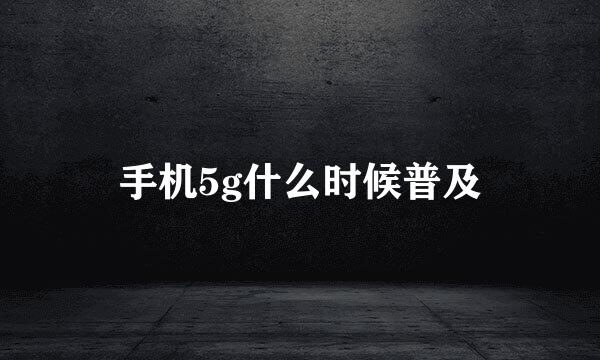 手机5g什么时候普及