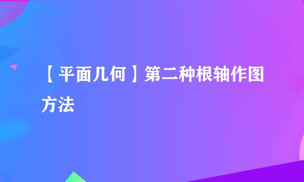 【平面几何】第二种根轴作图方法