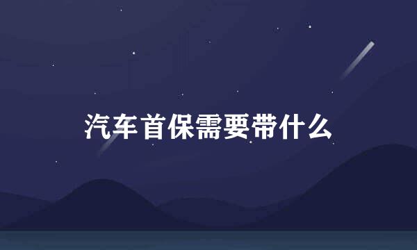汽车首保需要带什么