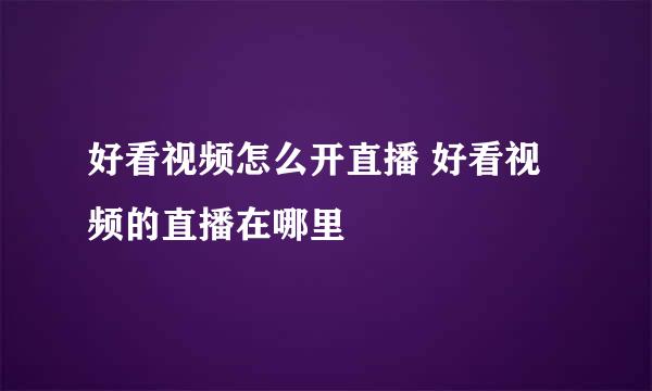 好看视频怎么开直播 好看视频的直播在哪里
