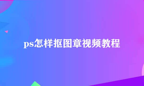 ps怎样抠图章视频教程