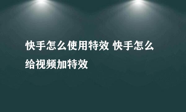 快手怎么使用特效 快手怎么给视频加特效
