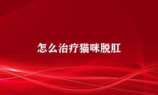 怎么治疗猫咪脱肛