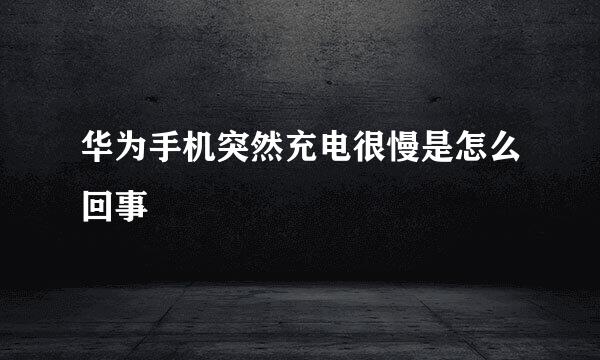 华为手机突然充电很慢是怎么回事