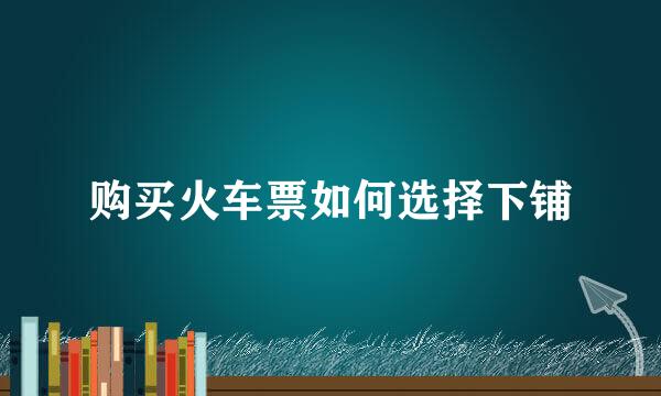 购买火车票如何选择下铺