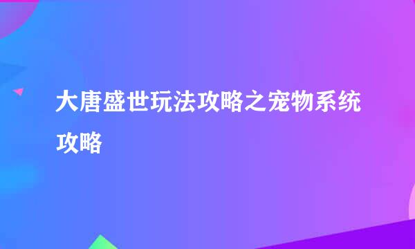 大唐盛世玩法攻略之宠物系统攻略