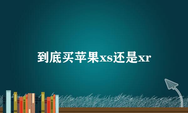 到底买苹果xs还是xr