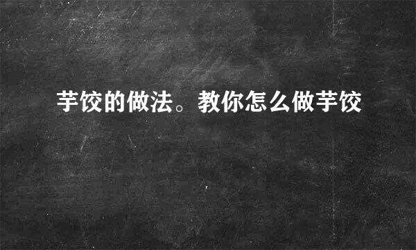 芋饺的做法。教你怎么做芋饺