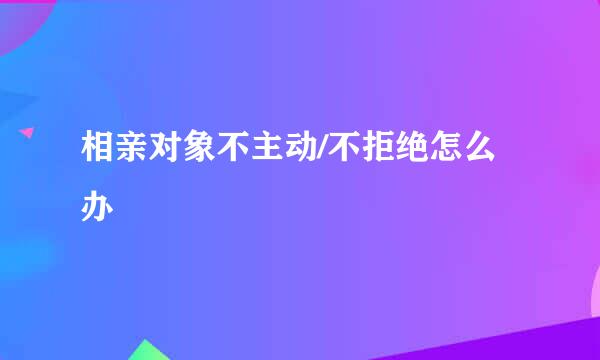 相亲对象不主动/不拒绝怎么办