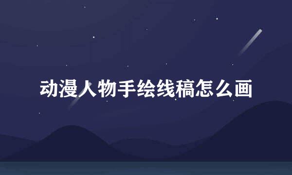 动漫人物手绘线稿怎么画