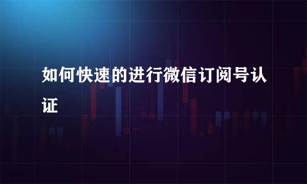 如何快速的进行微信订阅号认证