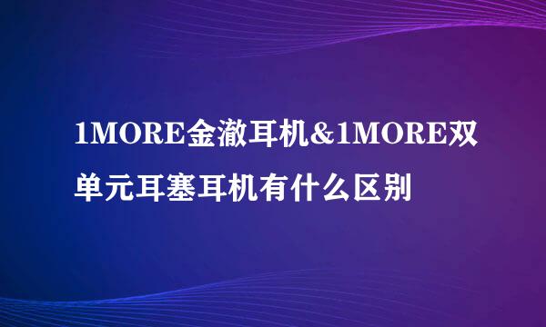 1MORE金澈耳机&1MORE双单元耳塞耳机有什么区别