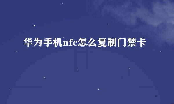 华为手机nfc怎么复制门禁卡