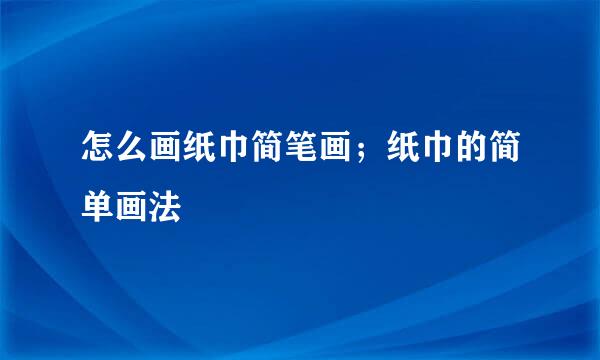 怎么画纸巾简笔画；纸巾的简单画法