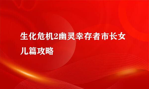 生化危机2幽灵幸存者市长女儿篇攻略