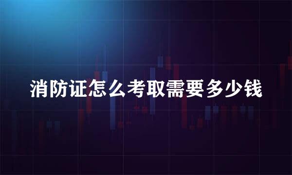 消防证怎么考取需要多少钱