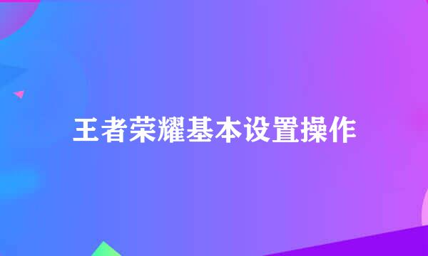 王者荣耀基本设置操作