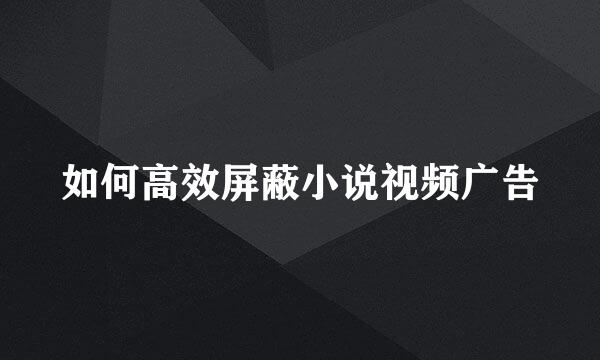 如何高效屏蔽小说视频广告